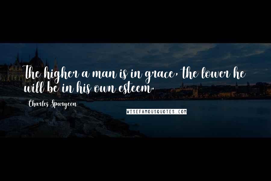 Charles Spurgeon Quotes: The higher a man is in grace, the lower he will be in his own esteem.
