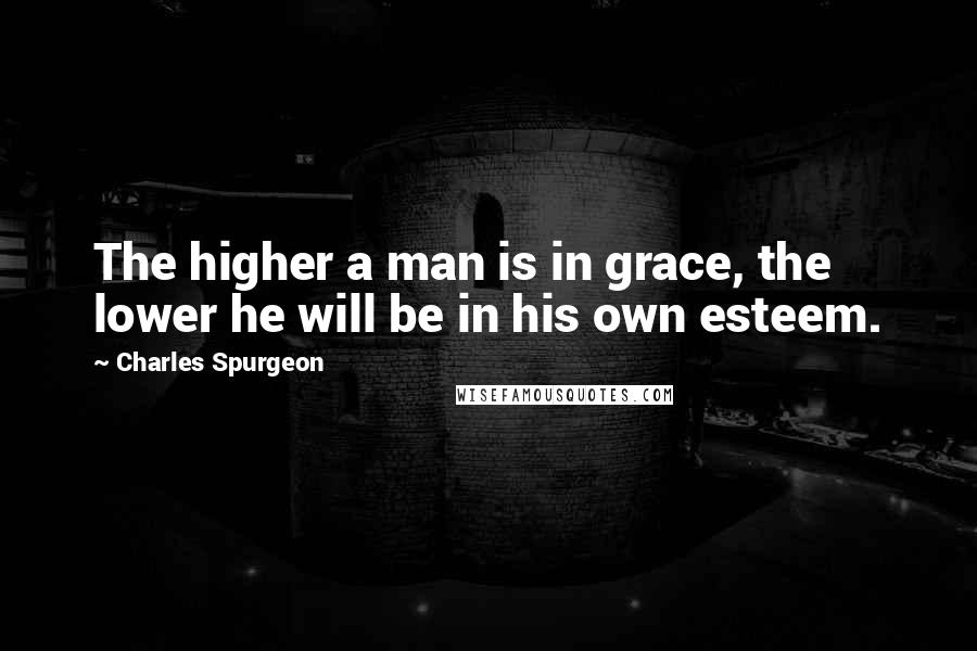 Charles Spurgeon Quotes: The higher a man is in grace, the lower he will be in his own esteem.