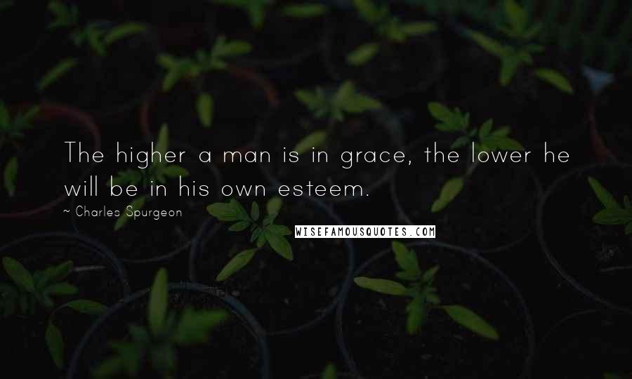 Charles Spurgeon Quotes: The higher a man is in grace, the lower he will be in his own esteem.