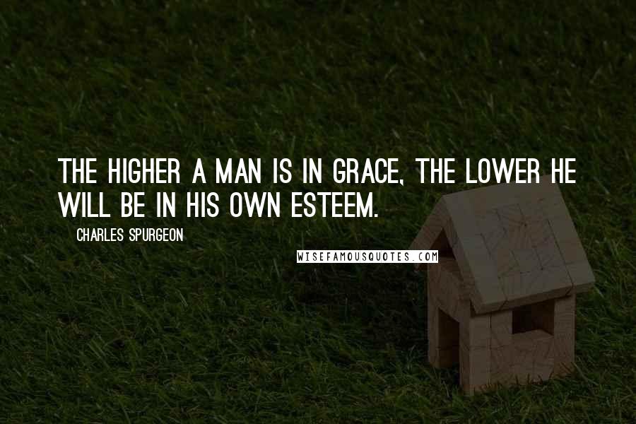 Charles Spurgeon Quotes: The higher a man is in grace, the lower he will be in his own esteem.