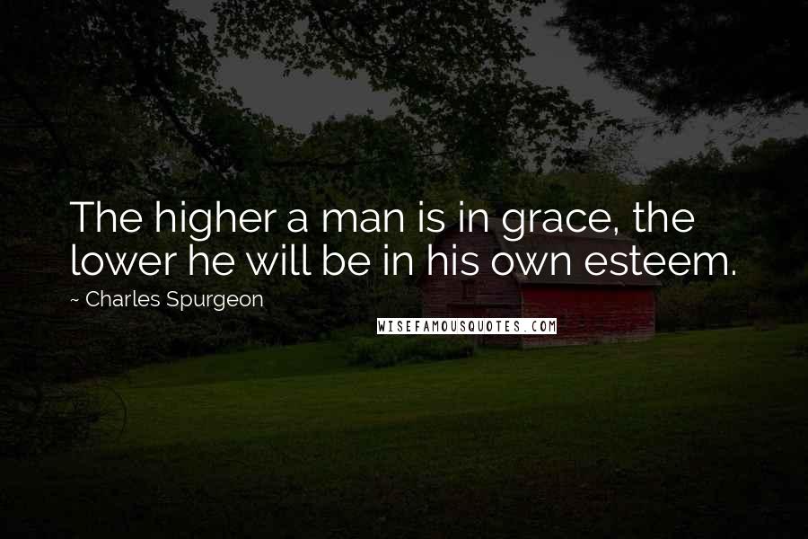 Charles Spurgeon Quotes: The higher a man is in grace, the lower he will be in his own esteem.