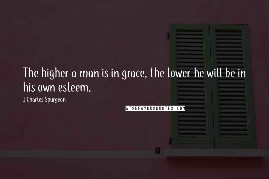Charles Spurgeon Quotes: The higher a man is in grace, the lower he will be in his own esteem.