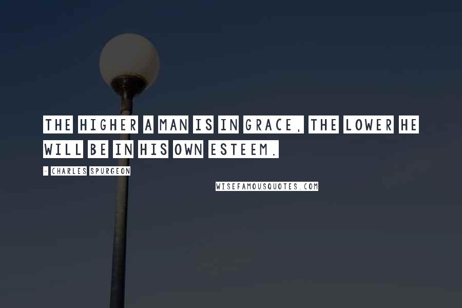 Charles Spurgeon Quotes: The higher a man is in grace, the lower he will be in his own esteem.