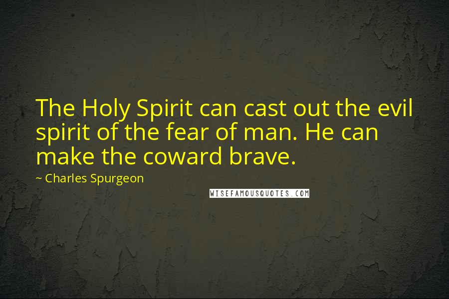 Charles Spurgeon Quotes: The Holy Spirit can cast out the evil spirit of the fear of man. He can make the coward brave.