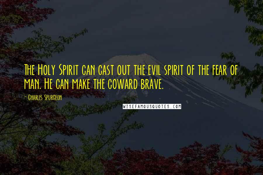 Charles Spurgeon Quotes: The Holy Spirit can cast out the evil spirit of the fear of man. He can make the coward brave.