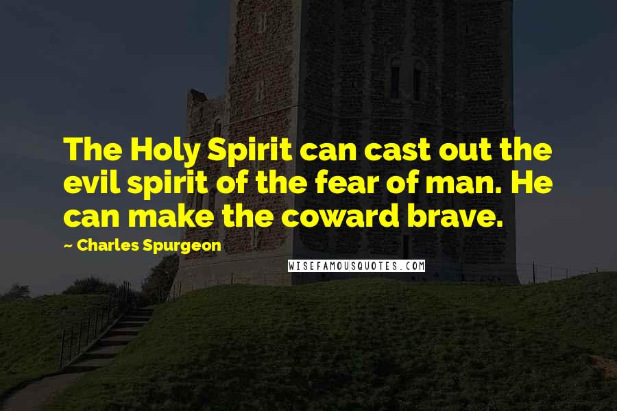Charles Spurgeon Quotes: The Holy Spirit can cast out the evil spirit of the fear of man. He can make the coward brave.