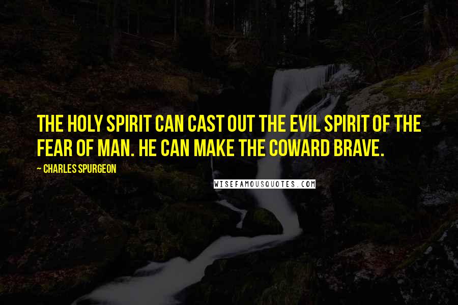 Charles Spurgeon Quotes: The Holy Spirit can cast out the evil spirit of the fear of man. He can make the coward brave.