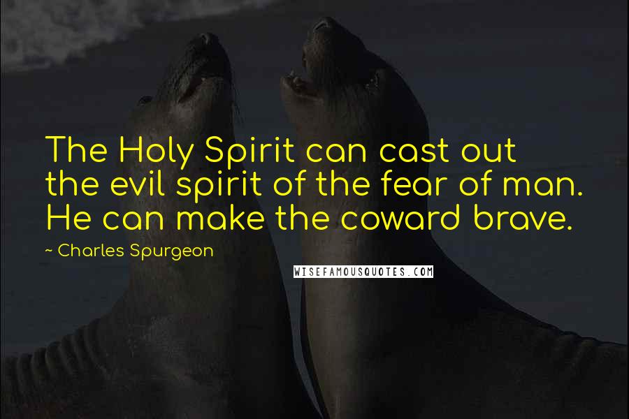 Charles Spurgeon Quotes: The Holy Spirit can cast out the evil spirit of the fear of man. He can make the coward brave.