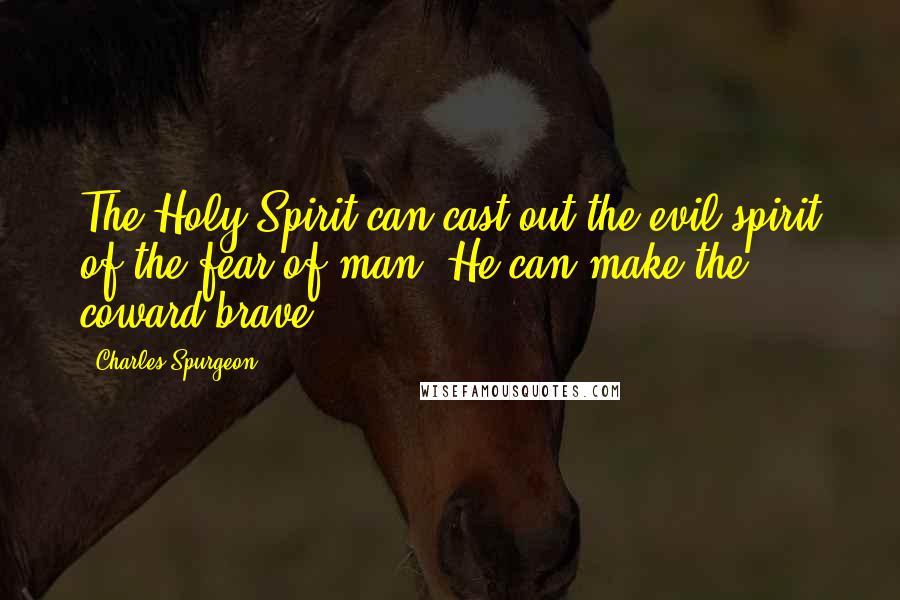 Charles Spurgeon Quotes: The Holy Spirit can cast out the evil spirit of the fear of man. He can make the coward brave.