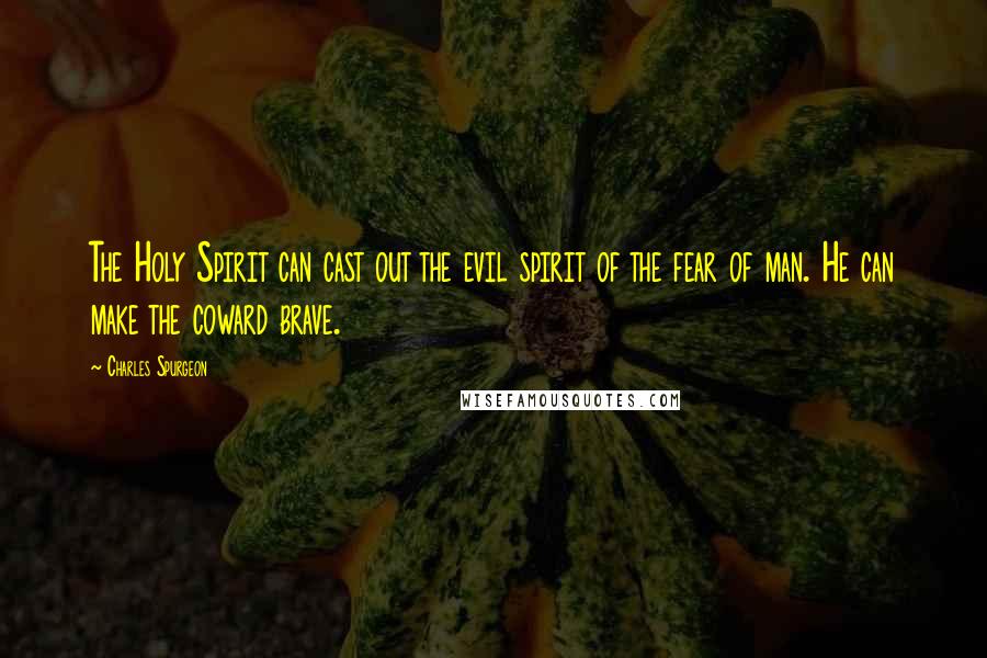 Charles Spurgeon Quotes: The Holy Spirit can cast out the evil spirit of the fear of man. He can make the coward brave.