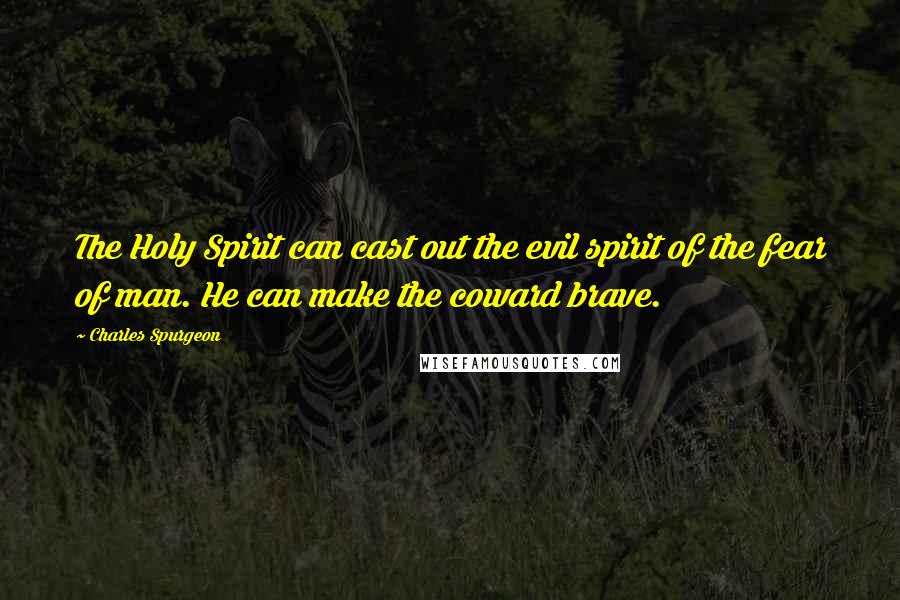 Charles Spurgeon Quotes: The Holy Spirit can cast out the evil spirit of the fear of man. He can make the coward brave.