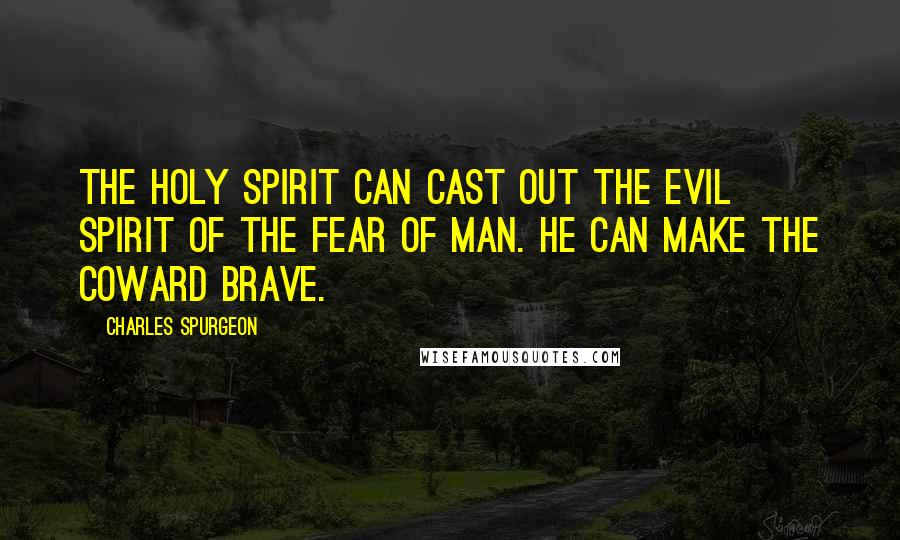 Charles Spurgeon Quotes: The Holy Spirit can cast out the evil spirit of the fear of man. He can make the coward brave.