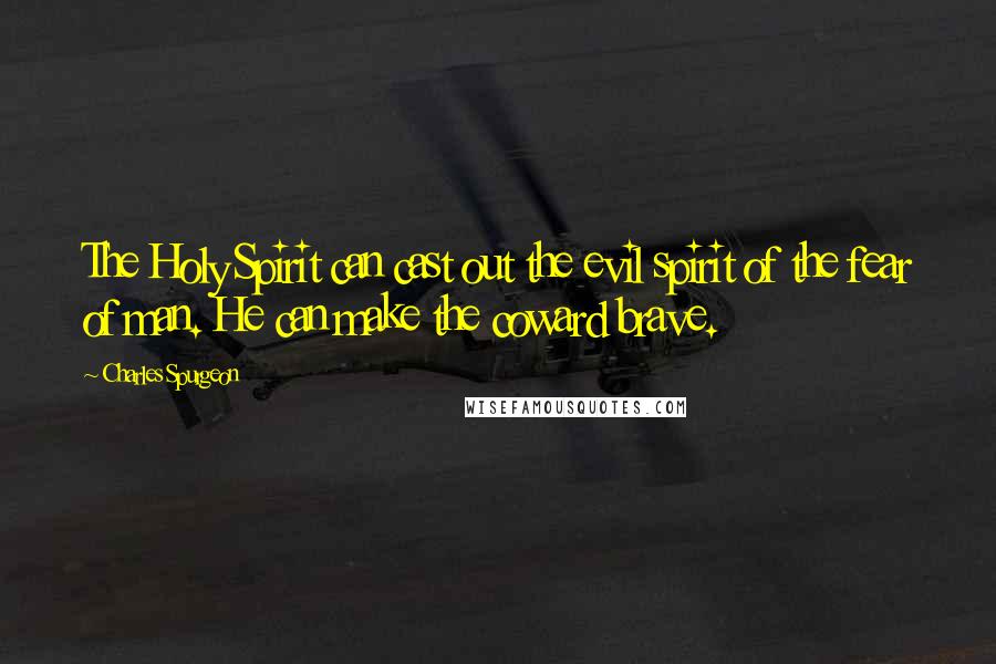 Charles Spurgeon Quotes: The Holy Spirit can cast out the evil spirit of the fear of man. He can make the coward brave.