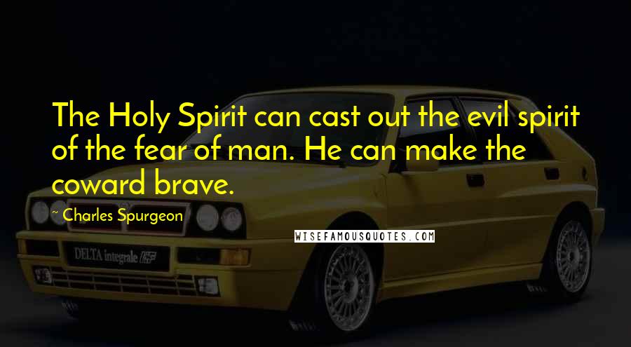 Charles Spurgeon Quotes: The Holy Spirit can cast out the evil spirit of the fear of man. He can make the coward brave.
