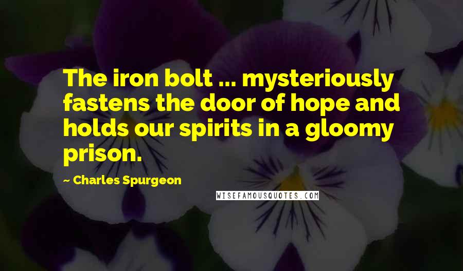 Charles Spurgeon Quotes: The iron bolt ... mysteriously fastens the door of hope and holds our spirits in a gloomy prison.