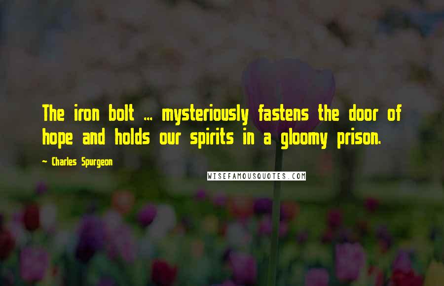 Charles Spurgeon Quotes: The iron bolt ... mysteriously fastens the door of hope and holds our spirits in a gloomy prison.