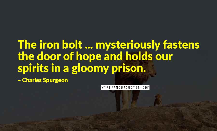 Charles Spurgeon Quotes: The iron bolt ... mysteriously fastens the door of hope and holds our spirits in a gloomy prison.