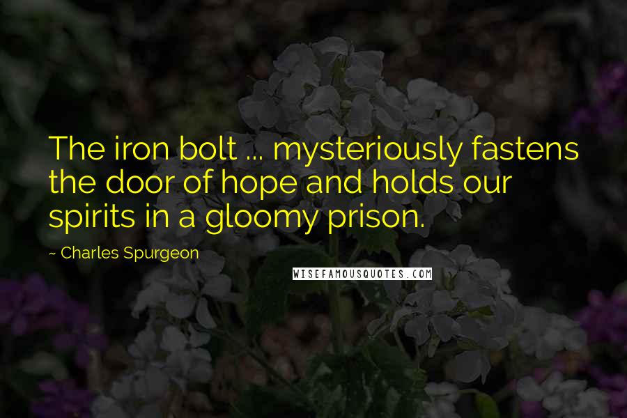 Charles Spurgeon Quotes: The iron bolt ... mysteriously fastens the door of hope and holds our spirits in a gloomy prison.