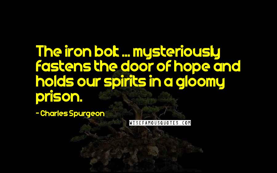 Charles Spurgeon Quotes: The iron bolt ... mysteriously fastens the door of hope and holds our spirits in a gloomy prison.