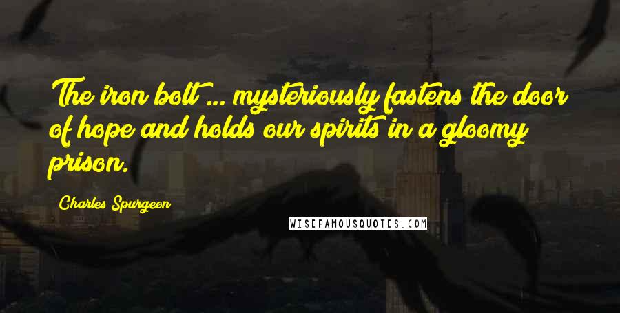 Charles Spurgeon Quotes: The iron bolt ... mysteriously fastens the door of hope and holds our spirits in a gloomy prison.