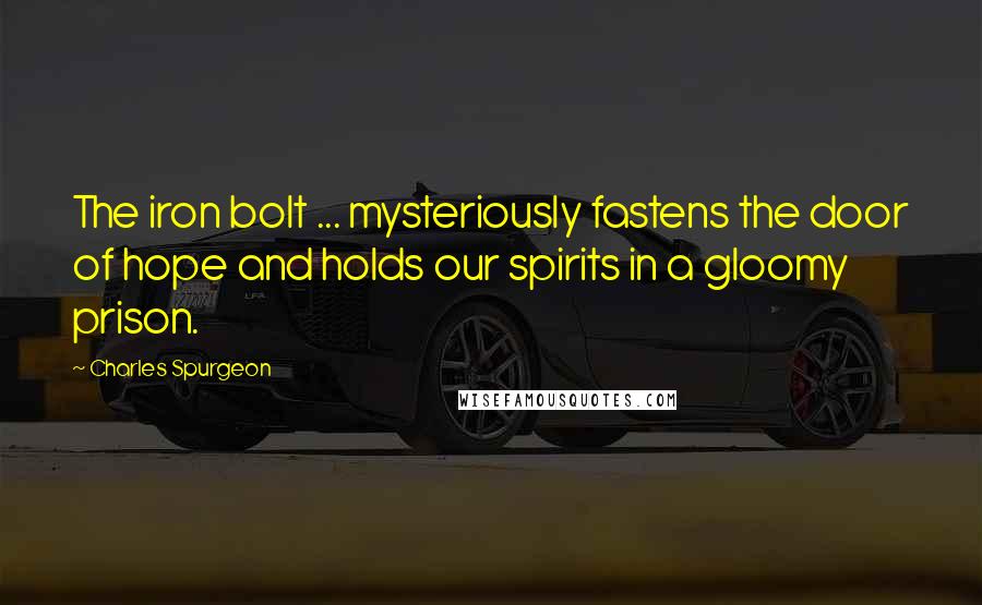 Charles Spurgeon Quotes: The iron bolt ... mysteriously fastens the door of hope and holds our spirits in a gloomy prison.