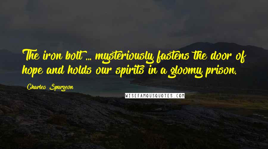 Charles Spurgeon Quotes: The iron bolt ... mysteriously fastens the door of hope and holds our spirits in a gloomy prison.