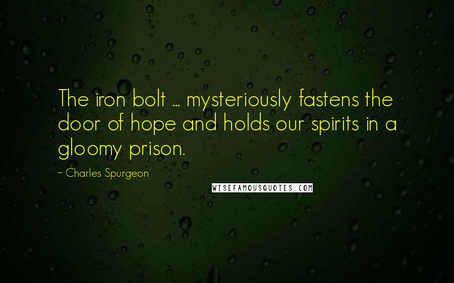 Charles Spurgeon Quotes: The iron bolt ... mysteriously fastens the door of hope and holds our spirits in a gloomy prison.