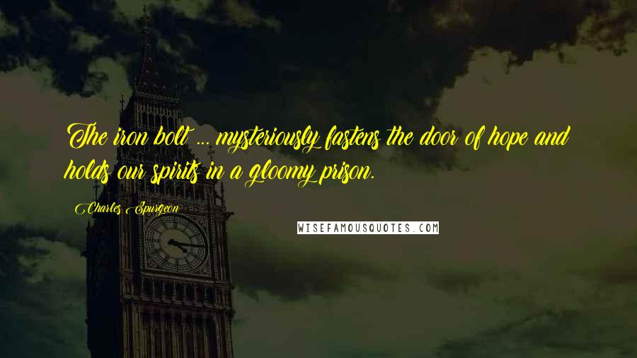 Charles Spurgeon Quotes: The iron bolt ... mysteriously fastens the door of hope and holds our spirits in a gloomy prison.