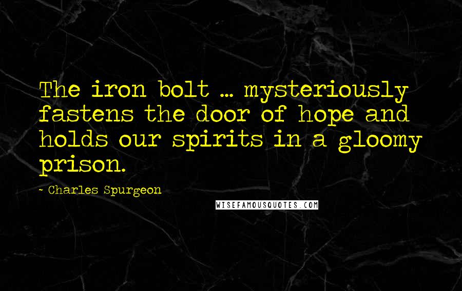 Charles Spurgeon Quotes: The iron bolt ... mysteriously fastens the door of hope and holds our spirits in a gloomy prison.