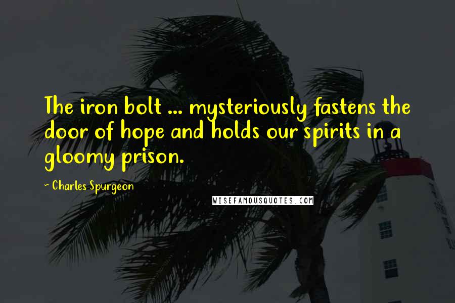 Charles Spurgeon Quotes: The iron bolt ... mysteriously fastens the door of hope and holds our spirits in a gloomy prison.