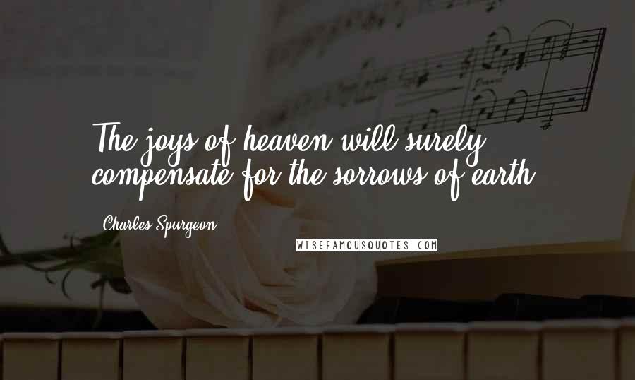 Charles Spurgeon Quotes: The joys of heaven will surely compensate for the sorrows of earth.