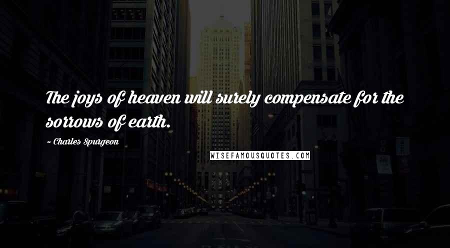 Charles Spurgeon Quotes: The joys of heaven will surely compensate for the sorrows of earth.