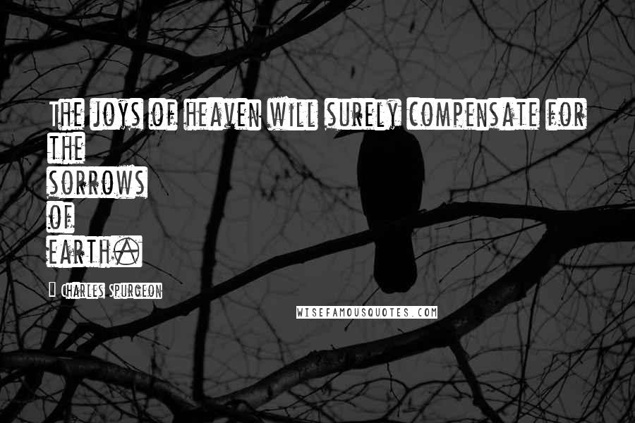 Charles Spurgeon Quotes: The joys of heaven will surely compensate for the sorrows of earth.