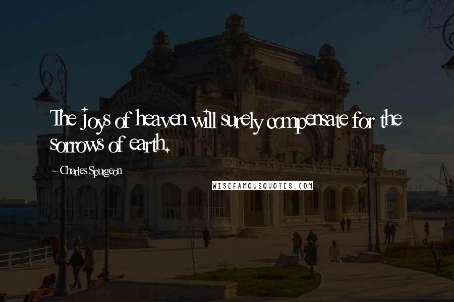 Charles Spurgeon Quotes: The joys of heaven will surely compensate for the sorrows of earth.