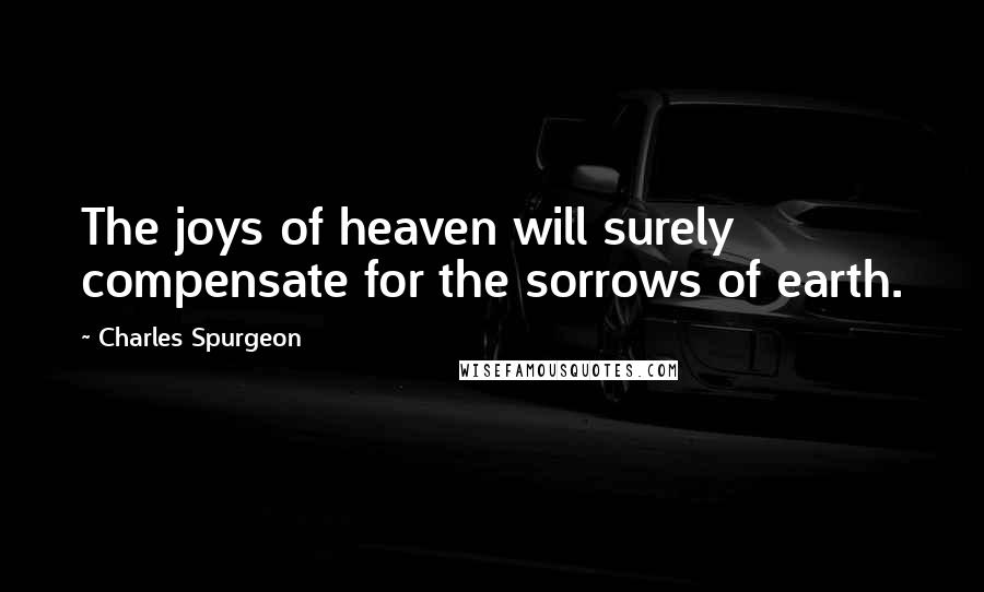 Charles Spurgeon Quotes: The joys of heaven will surely compensate for the sorrows of earth.