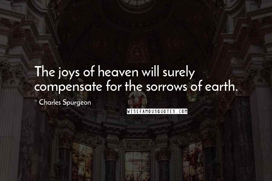 Charles Spurgeon Quotes: The joys of heaven will surely compensate for the sorrows of earth.
