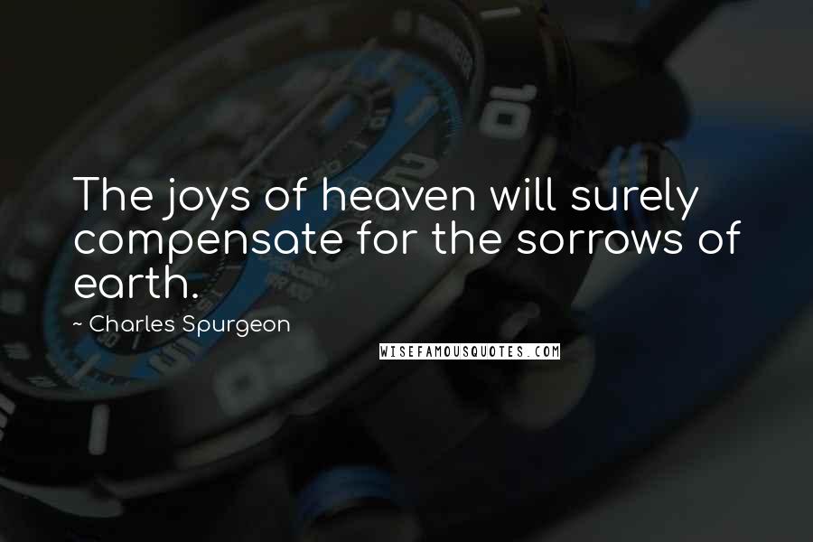 Charles Spurgeon Quotes: The joys of heaven will surely compensate for the sorrows of earth.
