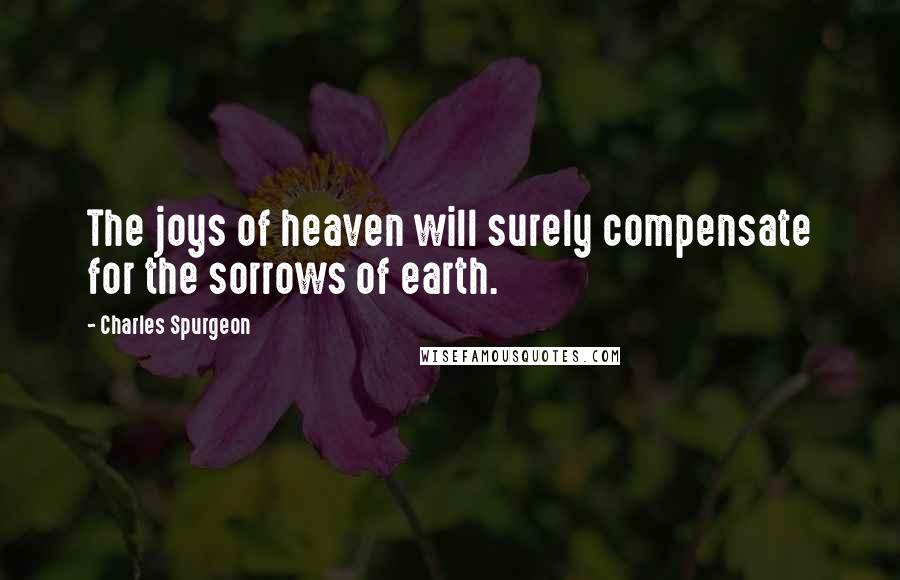 Charles Spurgeon Quotes: The joys of heaven will surely compensate for the sorrows of earth.