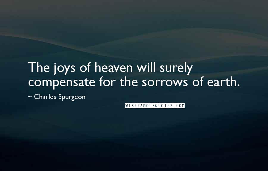 Charles Spurgeon Quotes: The joys of heaven will surely compensate for the sorrows of earth.