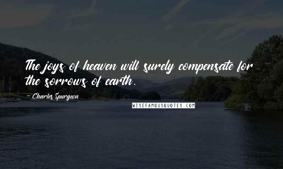 Charles Spurgeon Quotes: The joys of heaven will surely compensate for the sorrows of earth.