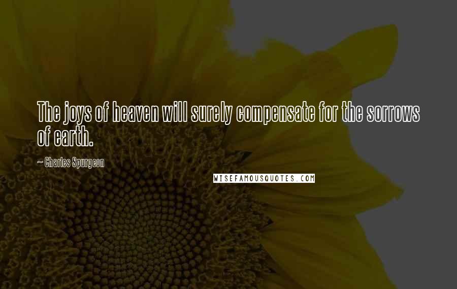 Charles Spurgeon Quotes: The joys of heaven will surely compensate for the sorrows of earth.