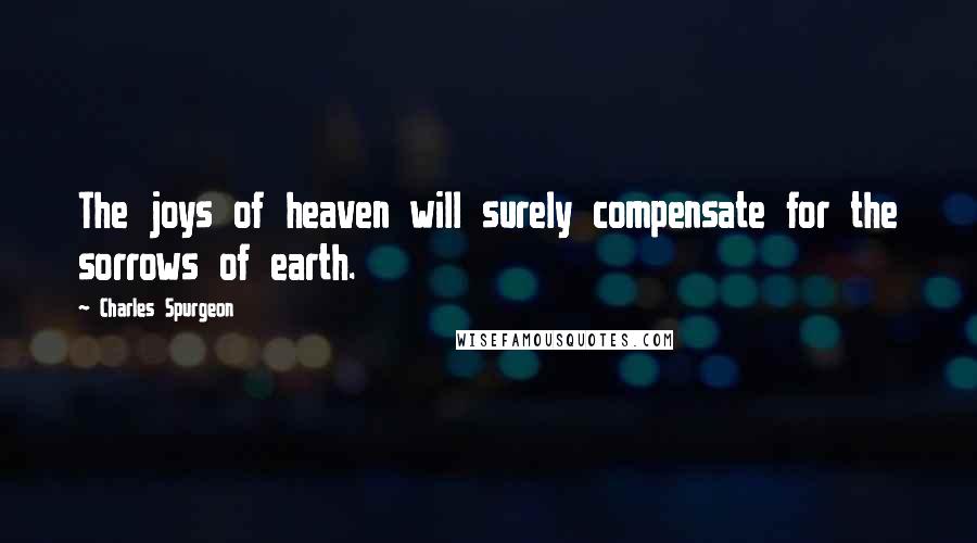 Charles Spurgeon Quotes: The joys of heaven will surely compensate for the sorrows of earth.