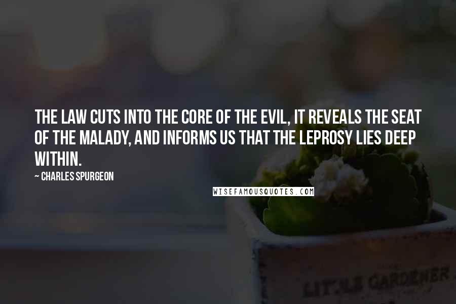 Charles Spurgeon Quotes: The Law cuts into the core of the evil, it reveals the seat of the malady, and informs us that the leprosy lies deep within.