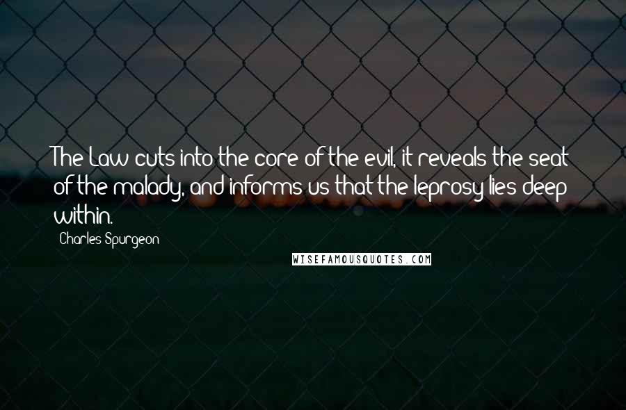 Charles Spurgeon Quotes: The Law cuts into the core of the evil, it reveals the seat of the malady, and informs us that the leprosy lies deep within.