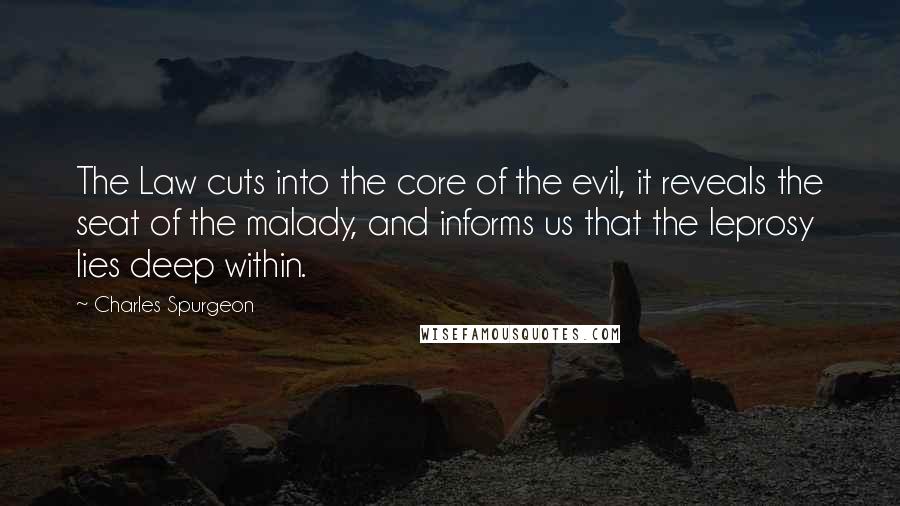 Charles Spurgeon Quotes: The Law cuts into the core of the evil, it reveals the seat of the malady, and informs us that the leprosy lies deep within.
