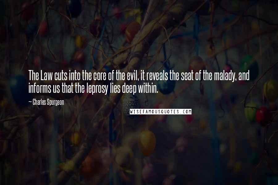 Charles Spurgeon Quotes: The Law cuts into the core of the evil, it reveals the seat of the malady, and informs us that the leprosy lies deep within.