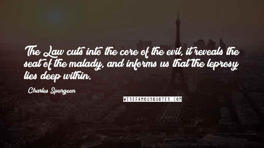 Charles Spurgeon Quotes: The Law cuts into the core of the evil, it reveals the seat of the malady, and informs us that the leprosy lies deep within.