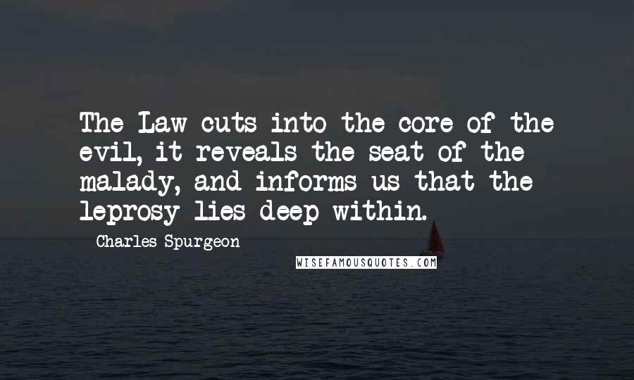 Charles Spurgeon Quotes: The Law cuts into the core of the evil, it reveals the seat of the malady, and informs us that the leprosy lies deep within.