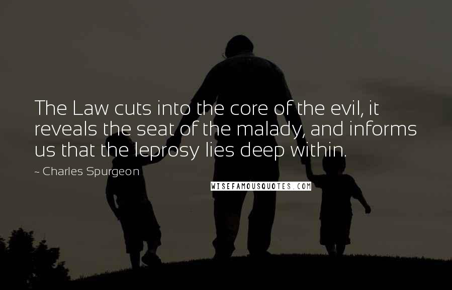 Charles Spurgeon Quotes: The Law cuts into the core of the evil, it reveals the seat of the malady, and informs us that the leprosy lies deep within.