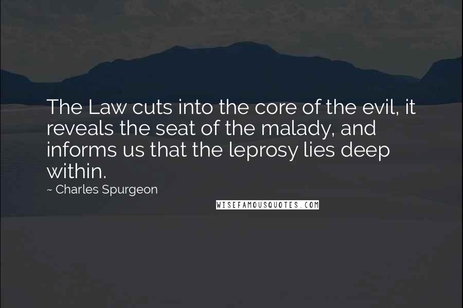 Charles Spurgeon Quotes: The Law cuts into the core of the evil, it reveals the seat of the malady, and informs us that the leprosy lies deep within.